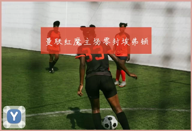 曼联红魔主场零封埃弗顿