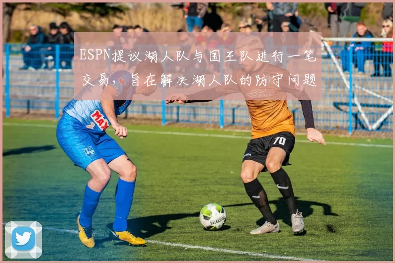 ESPN提议湖人队与国王队进行一笔交易，旨在解决湖人队的防守问题