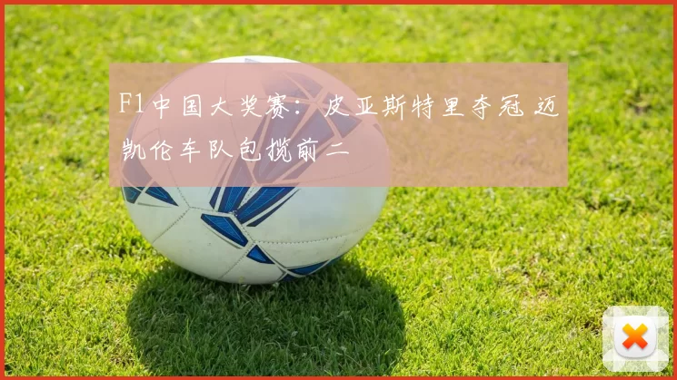 F1中国大奖赛：皮亚斯特里夺冠 迈凯伦车队包揽前二