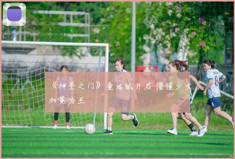 《神圣之门》童话城开启 懵懂少女加冕为王