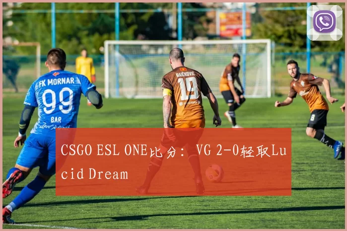 CSGO ESL ONE比分：VG 2-0轻取Lucid Dream