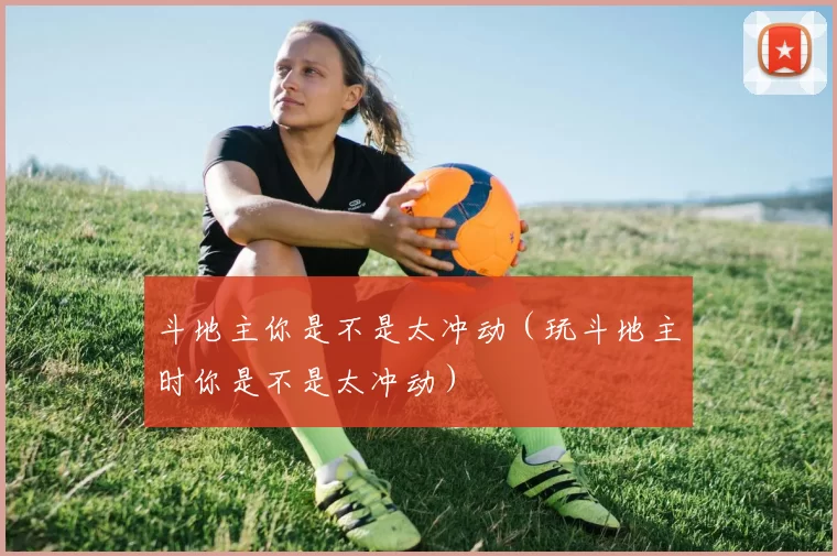 斗地主你是不是太冲动（玩斗地主时你是不是太冲动）
