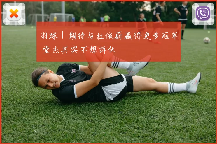 羽球｜期待与杜依蔚赢得更多冠军 堂杰其实不想拆伙