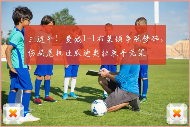 三连平！曼城1-1布莱顿争冠梦碎，伤病危机让瓜迪奥拉束手无策