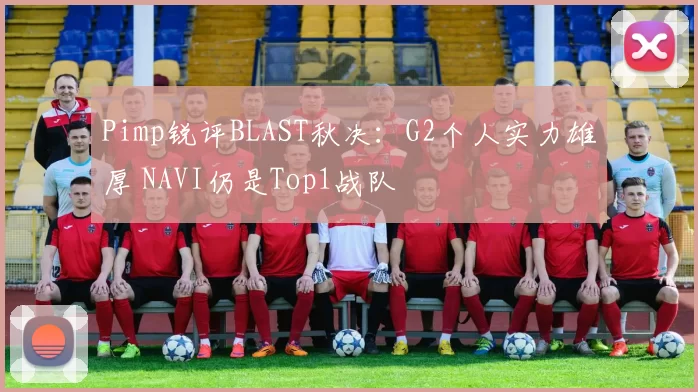 Pimp锐评BLAST秋决：G2个人实力雄厚 NAVI仍是Top1战队