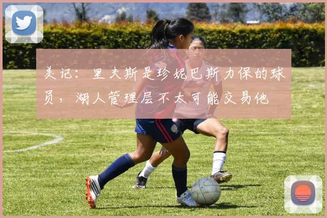 美记：里夫斯是珍妮巴斯力保的球员，湖人管理层不太可能交易他