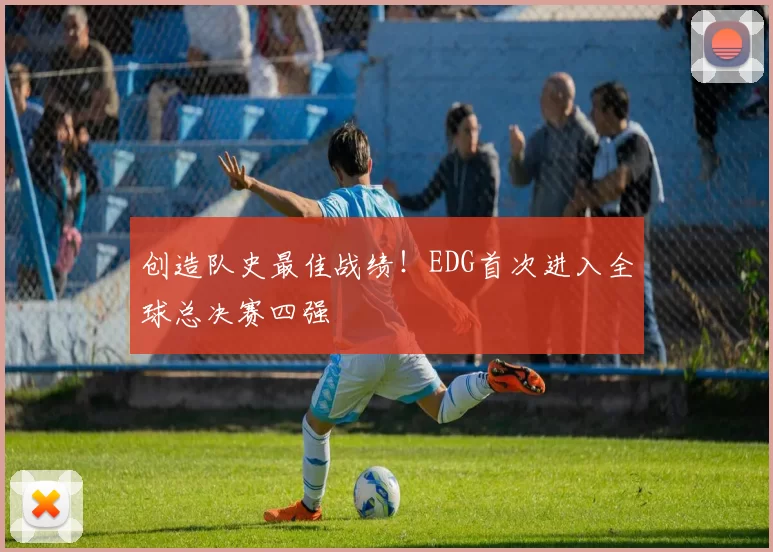 创造队史最佳战绩！EDG首次进入全球总决赛四强