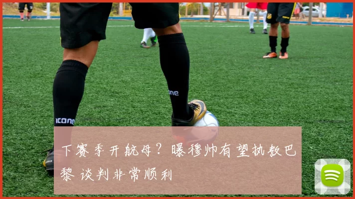 下赛季开航母？曝穆帅有望执教巴黎 谈判非常顺利