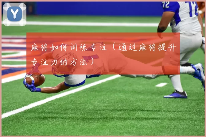 麻将如何训练专注（通过麻将提升专注力的方法）