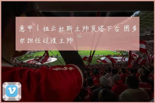 意甲｜祖云杜斯主帅莫塔下台 图多尔担任过渡主帅