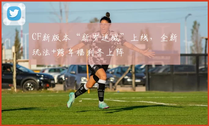 CF新版本“新岁迷城”上线，全新玩法+跨年福利齐上阵