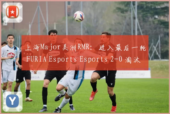 上海Major美洲RMR：进入最后一轮 FURIA Esports Esports 2-0 淘汰 9z