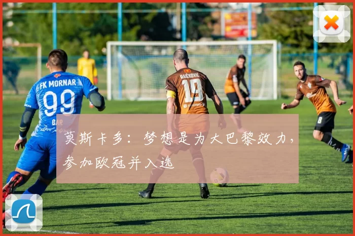 莫斯卡多：梦想是为大巴黎效力，参加欧冠并入选