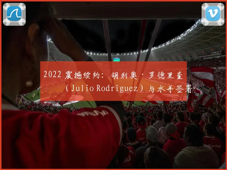 2022 震撼续约：胡利奥·罗德里奎兹（Julio Rodriguez）与水手签署 18 年保障合同