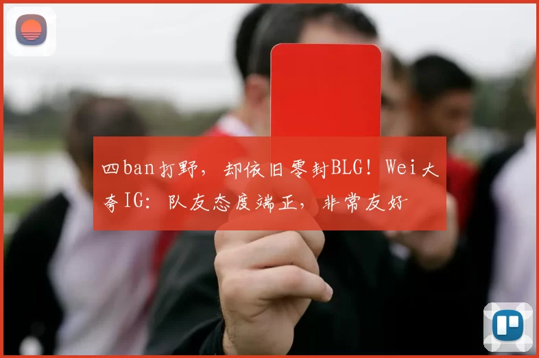 四ban打野，却依旧零封BLG！Wei大夸IG：队友态度端正，非常友好