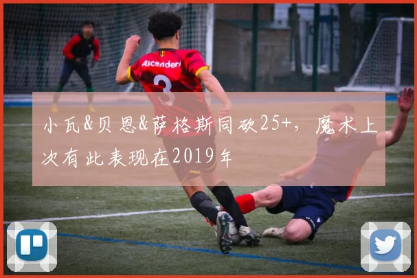 小瓦&贝恩&萨格斯同砍25+，魔术上次有此表现在2019年
