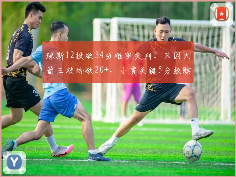 琼斯12投砍34分难阻失利！只因火箭三核均砍20+，小贾关键5分救赎