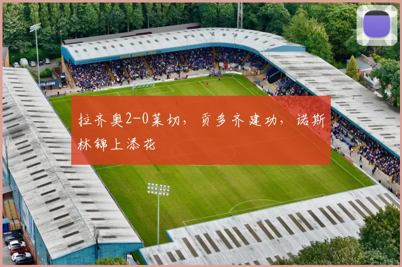 拉齐奥2-0莱切，贡多齐建功，诺斯林锦上添花