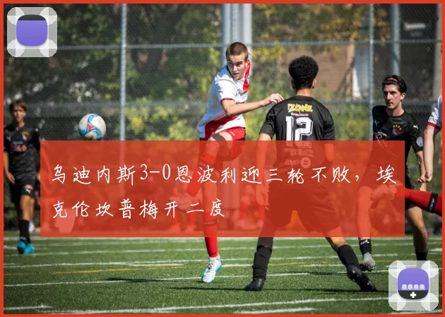 乌迪内斯3-0恩波利迎三轮不败，埃克伦坎普梅开二度