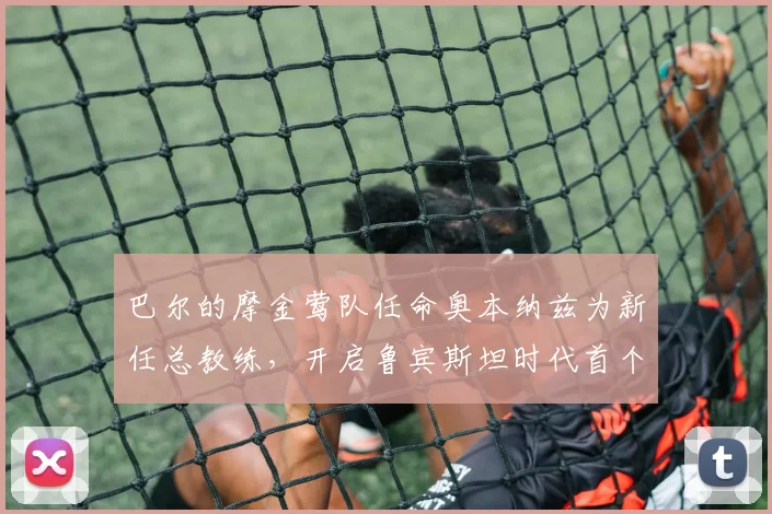 巴尔的摩金莺队任命奥本纳兹为新任总教练，开启鲁宾斯坦时代首个完整赛季