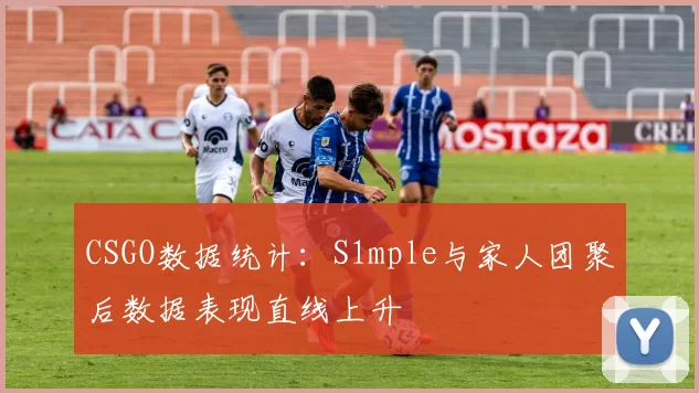 CSGO数据统计：S1mple与家人团聚后数据表现直线上升