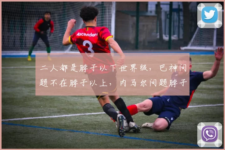 二人都是脖子以下世界级，巴神问题不在脖子以上，内马尔问题脖子上、下都有