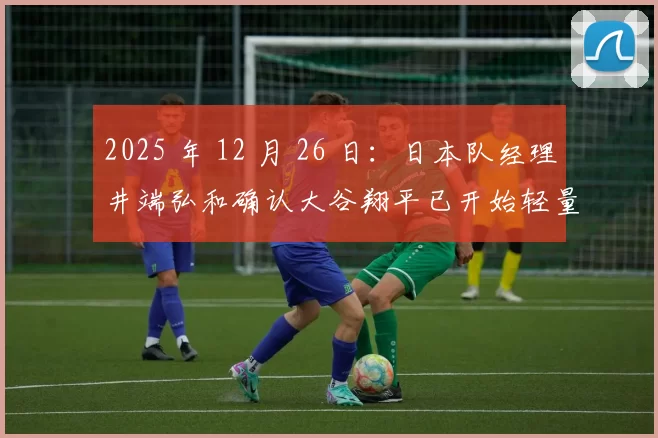 2025 年 12 月 26 日：日本队经理井端弘和确认大谷翔平已开始轻量投球练习